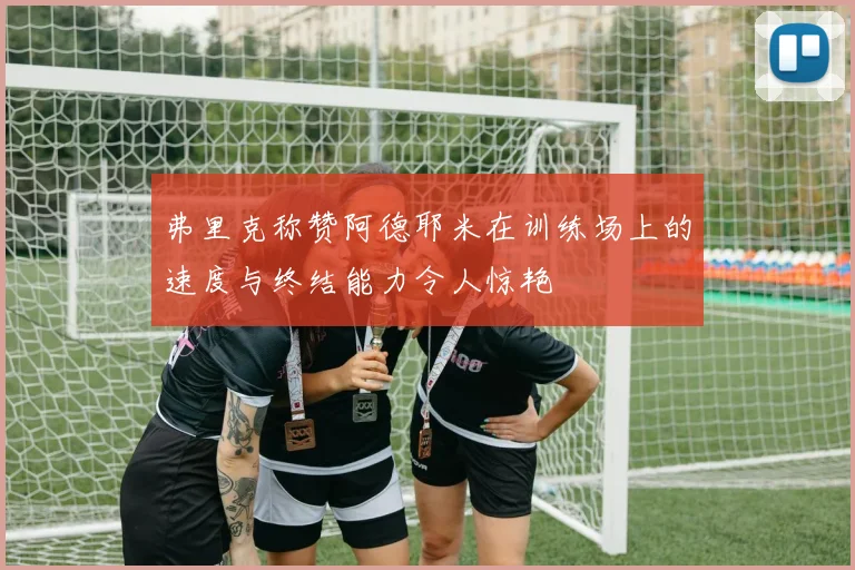 弗里克称赞阿德耶米在训练场上的速度与终结能力令人惊艳