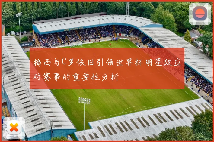 梅西与C罗依旧引领世界杯明星效应对赛事的重要性分析